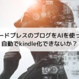 ワードプレスのブログをAIを使って自動でkindle化できないか？
